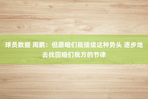 球员数据 周鹏：但愿咱们能接续这种势头 逐步地去找回咱们我方的节律