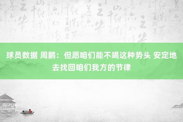 球员数据 周鹏：但愿咱们能不竭这种势头 安定地去找回咱们我方的节律