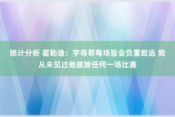 统计分析 霍勒迪：字母哥每场皆会负重致远 我从未见过他拔除任何一场比赛