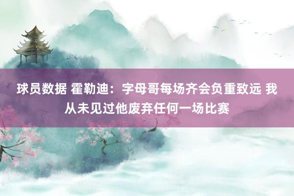 球员数据 霍勒迪：字母哥每场齐会负重致远 我从未见过他废弃任何一场比赛