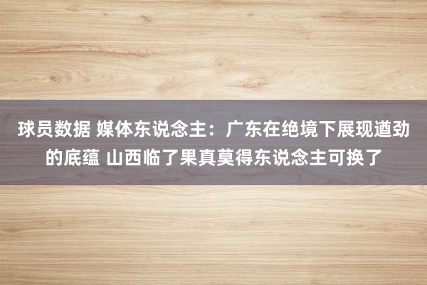 球员数据 媒体东说念主：广东在绝境下展现遒劲的底蕴 山西临了果真莫得东说念主可换了