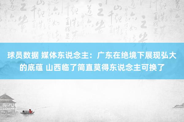 球员数据 媒体东说念主：广东在绝境下展现弘大的底蕴 山西临了简直莫得东说念主可换了