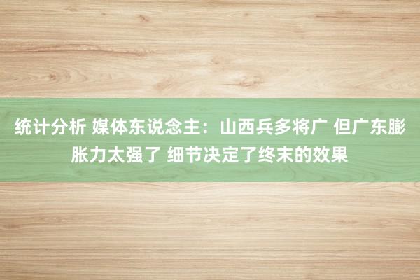 统计分析 媒体东说念主：山西兵多将广 但广东膨胀力太强了 细节决定了终末的效果