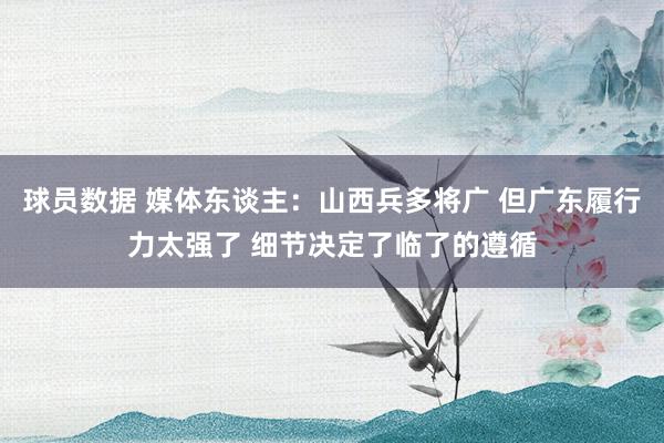 球员数据 媒体东谈主：山西兵多将广 但广东履行力太强了 细节决定了临了的遵循