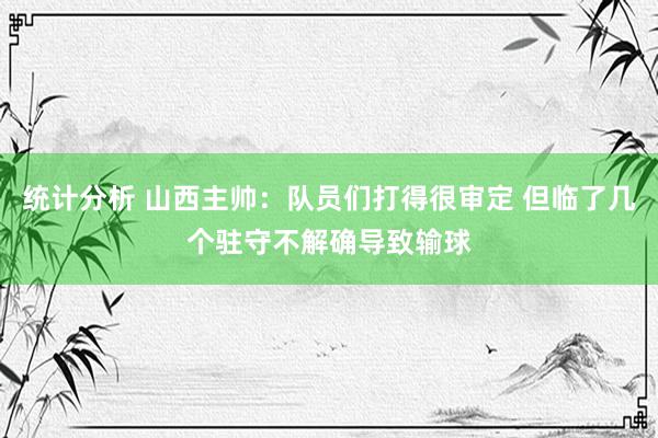 统计分析 山西主帅：队员们打得很审定 但临了几个驻守不解确导致输球