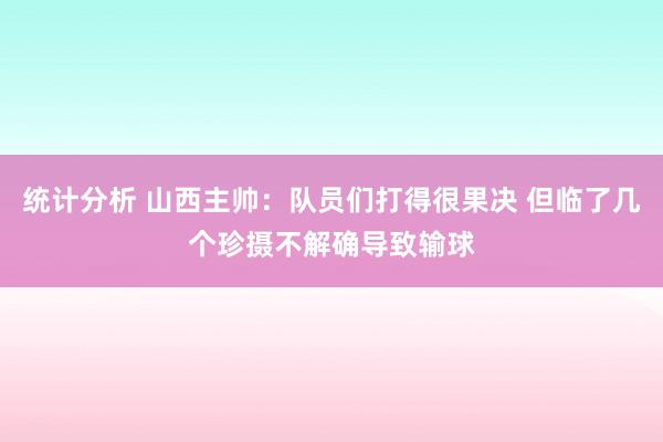 统计分析 山西主帅：队员们打得很果决 但临了几个珍摄不解确导致输球