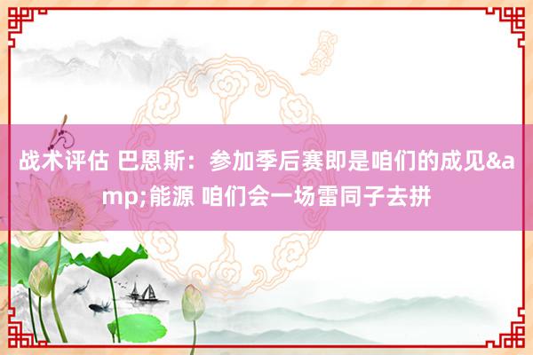 战术评估 巴恩斯：参加季后赛即是咱们的成见&能源 咱们会一场雷同子去拼