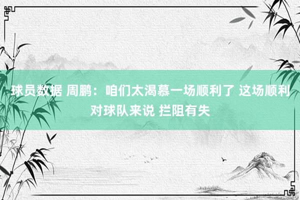 球员数据 周鹏：咱们太渴慕一场顺利了 这场顺利对球队来说 拦阻有失