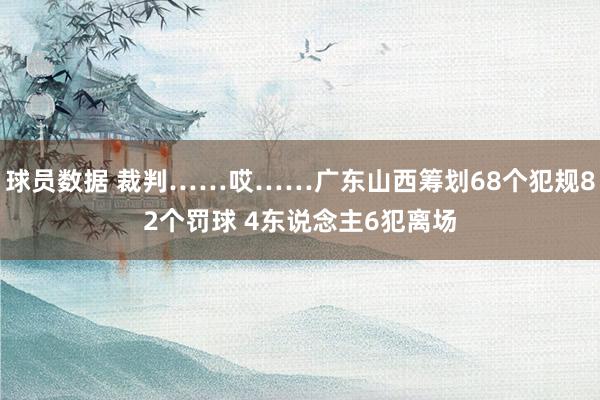 球员数据 裁判……哎……广东山西筹划68个犯规82个罚球 4东说念主6犯离场