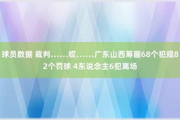 球员数据 裁判……哎……广东山西筹画68个犯规82个罚球 4东说念主6犯离场