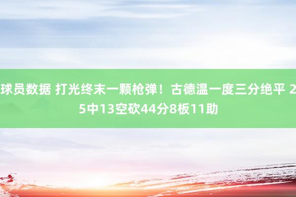 球员数据 打光终末一颗枪弹！古德温一度三分绝平 25中13空砍44分8板11助