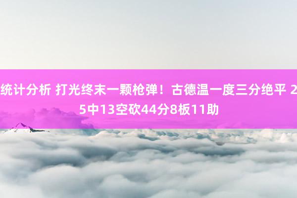 统计分析 打光终末一颗枪弹！古德温一度三分绝平 25中13空砍44分8板11助