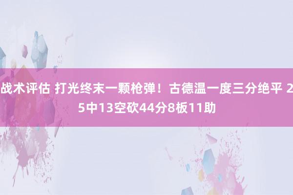 战术评估 打光终末一颗枪弹！古德温一度三分绝平 25中13空砍44分8板11助