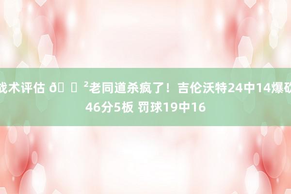 战术评估 😲老同道杀疯了！吉伦沃特24中14爆砍46分5板 罚球19中16