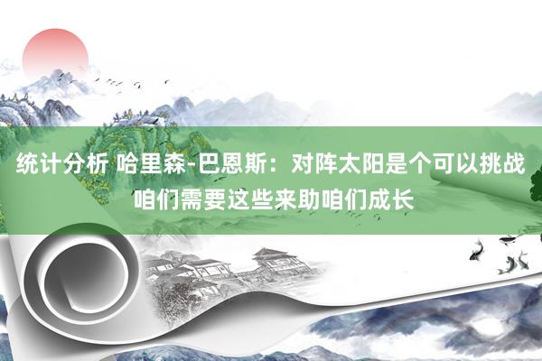 统计分析 哈里森-巴恩斯：对阵太阳是个可以挑战 咱们需要这些来助咱们成长