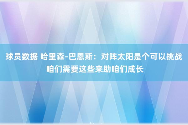 球员数据 哈里森-巴恩斯：对阵太阳是个可以挑战 咱们需要这些来助咱们成长