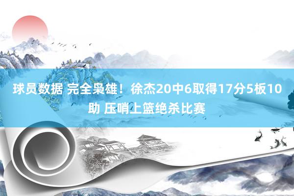 球员数据 完全枭雄！徐杰20中6取得17分5板10助 压哨上篮绝杀比赛