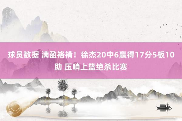 球员数据 满盈袼褙！徐杰20中6赢得17分5板10助 压哨上篮绝杀比赛