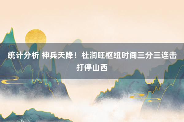 统计分析 神兵天降！杜润旺枢纽时间三分三连击打停山西