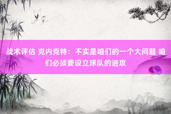 战术评估 克内克特：不实是咱们的一个大问题 咱们必须要设立球队的进攻