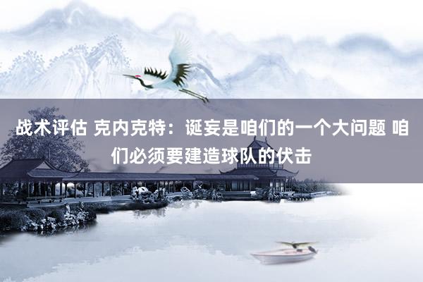 战术评估 克内克特：诞妄是咱们的一个大问题 咱们必须要建造球队的伏击