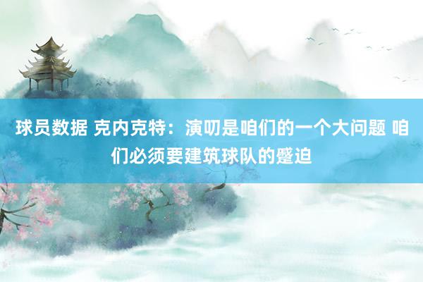 球员数据 克内克特：演叨是咱们的一个大问题 咱们必须要建筑球队的蹙迫