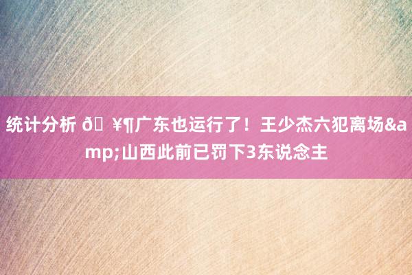 统计分析 🥶广东也运行了！王少杰六犯离场&山西此前已罚下3东说念主