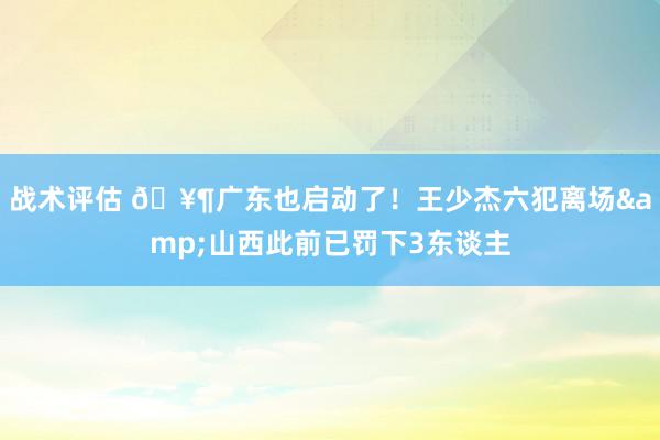 战术评估 🥶广东也启动了！王少杰六犯离场&山西此前已罚下3东谈主