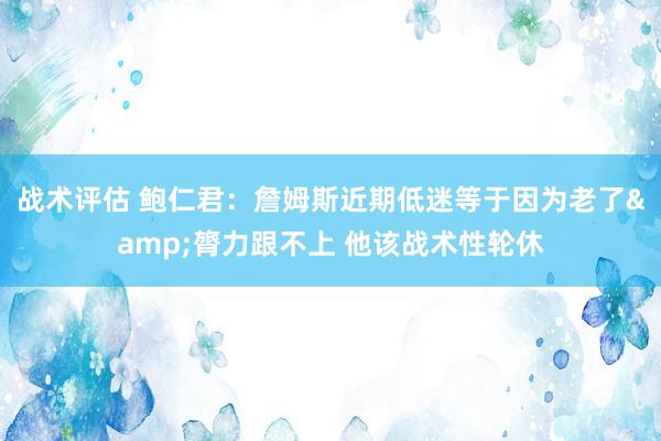 战术评估 鲍仁君：詹姆斯近期低迷等于因为老了&膂力跟不上 他该战术性轮休