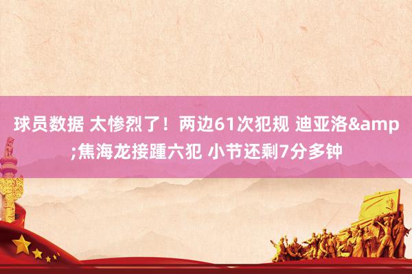 球员数据 太惨烈了！两边61次犯规 迪亚洛&焦海龙接踵六犯 小节还剩7分多钟