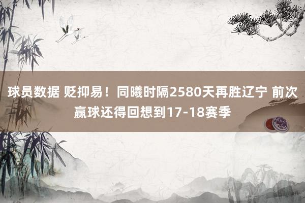 球员数据 贬抑易！同曦时隔2580天再胜辽宁 前次赢球还得回想到17-18赛季