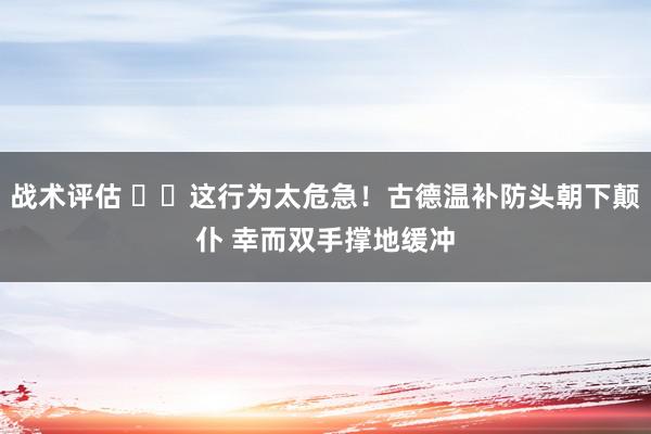 战术评估 ⚠️这行为太危急！古德温补防头朝下颠仆 幸而双手撑地缓冲