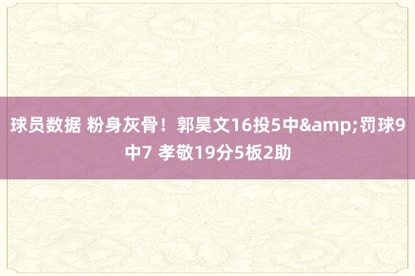 球员数据 粉身灰骨！郭昊文16投5中&罚球9中7 孝敬19分5板2助