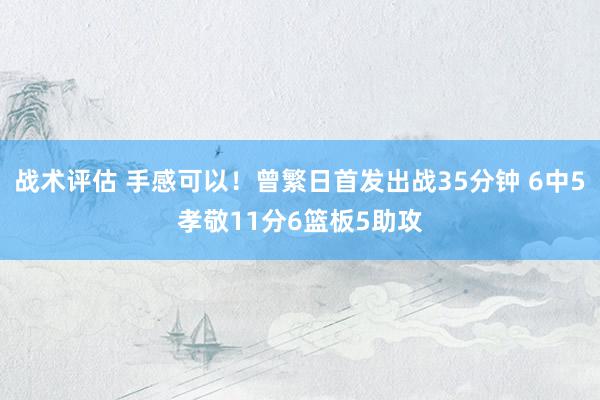 战术评估 手感可以！曾繁日首发出战35分钟 6中5孝敬11分6篮板5助攻