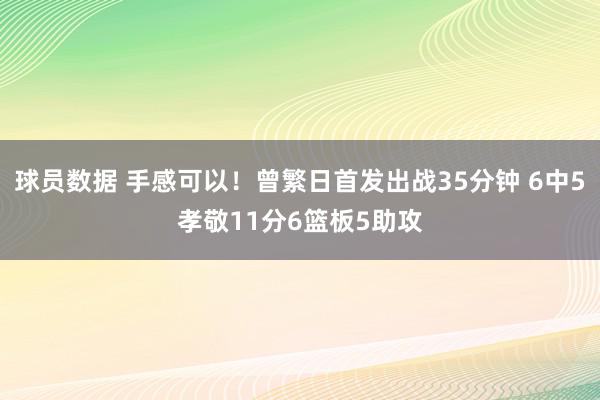 球员数据 手感可以！曾繁日首发出战35分钟 6中5孝敬11分6篮板5助攻