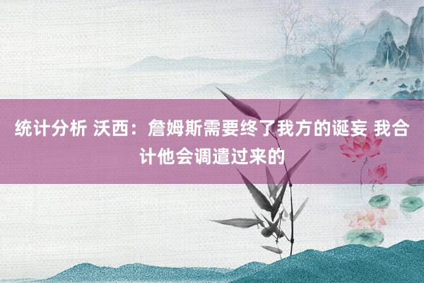 统计分析 沃西：詹姆斯需要终了我方的诞妄 我合计他会调遣过来的