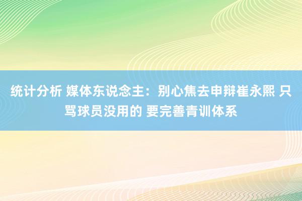 统计分析 媒体东说念主：别心焦去申辩崔永熙 只骂球员没用的 要完善青训体系