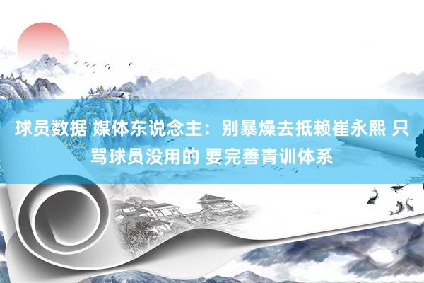 球员数据 媒体东说念主：别暴燥去抵赖崔永熙 只骂球员没用的 要完善青训体系