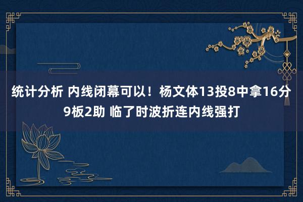 统计分析 内线闭幕可以！杨文体13投8中拿16分9板2助 临了时波折连内线强打