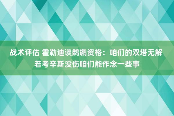 战术评估 霍勒迪谈鹈鹕资格：咱们的双塔无解 若考辛斯没伤咱们能作念一些事