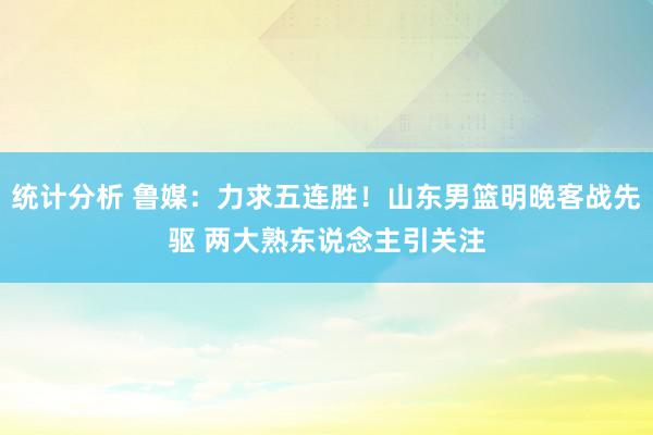 统计分析 鲁媒：力求五连胜！山东男篮明晚客战先驱 两大熟东说念主引关注