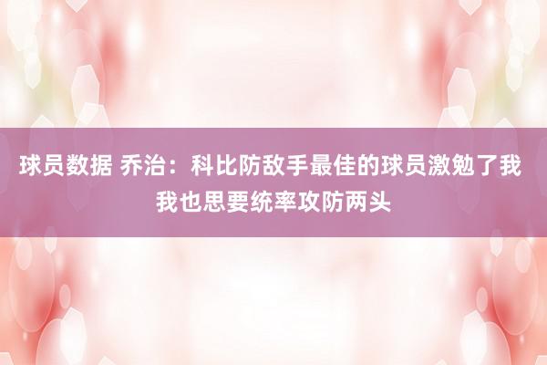 球员数据 乔治：科比防敌手最佳的球员激勉了我 我也思要统率攻防两头