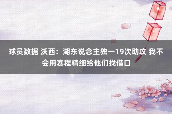 球员数据 沃西：湖东说念主独一19次助攻 我不会用赛程精细给他们找借口