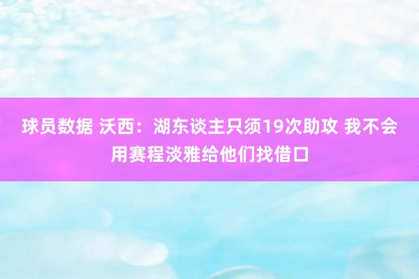 球员数据 沃西：湖东谈主只须19次助攻 我不会用赛程淡雅给他们找借口