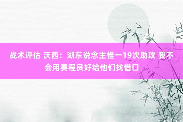 战术评估 沃西：湖东说念主惟一19次助攻 我不会用赛程良好给他们找借口