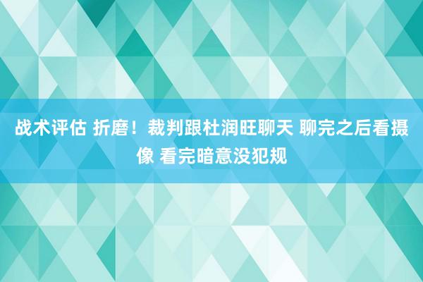 战术评估 折磨！裁判跟杜润旺聊天 聊完之后看摄像 看完暗意没犯规