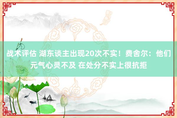 战术评估 湖东谈主出现20次不实！费舍尔：他们元气心灵不及 在处分不实上很抗拒