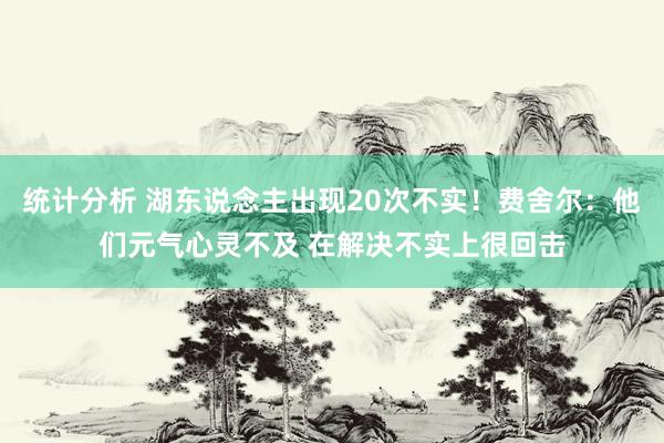 统计分析 湖东说念主出现20次不实！费舍尔：他们元气心灵不及 在解决不实上很回击