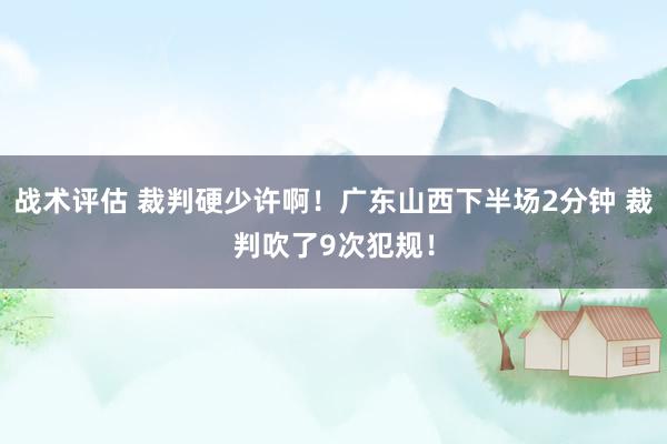 战术评估 裁判硬少许啊！广东山西下半场2分钟 裁判吹了9次犯规！