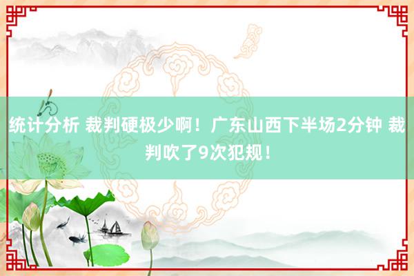 统计分析 裁判硬极少啊！广东山西下半场2分钟 裁判吹了9次犯规！